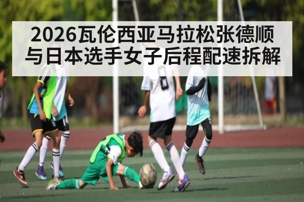 2026瓦伦西亚马拉松张德顺与日本选手女子后程配速拆解